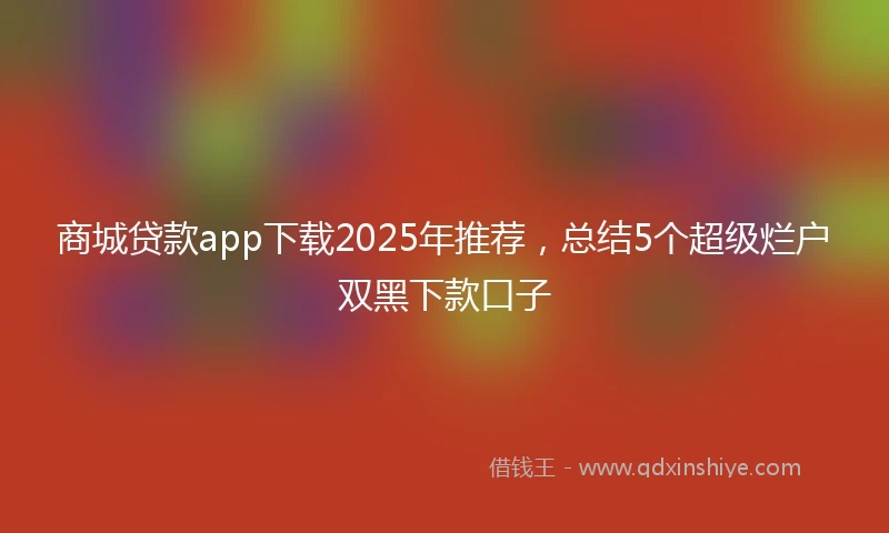商城贷款app下载2025年推荐，总结5个超级烂户双黑下款口子