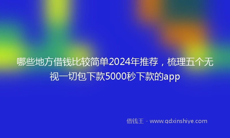 哪些地方借钱比较简单2024年推荐，梳理五个无视一切包下款5000秒下款的app