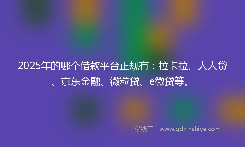 2025年的哪个借款平台正规有：拉卡拉、人人贷、京东金融、微粒贷、e微贷等。