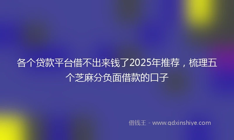 各个贷款平台借不出来钱了2025年推荐，梳理五个芝麻分负面借款的口子