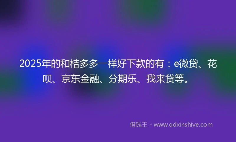 2025年的和桔多多一样好下款的有：e微贷、花呗、京东金融、分期乐、我来贷等。
