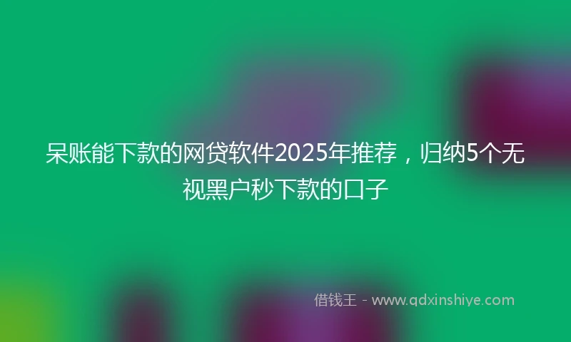 呆账能下款的网贷软件2025年推荐，归纳5个无视黑户秒下款的口子