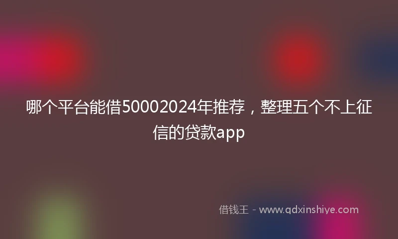 哪个平台能借50002024年推荐，整理五个不上征信的贷款app