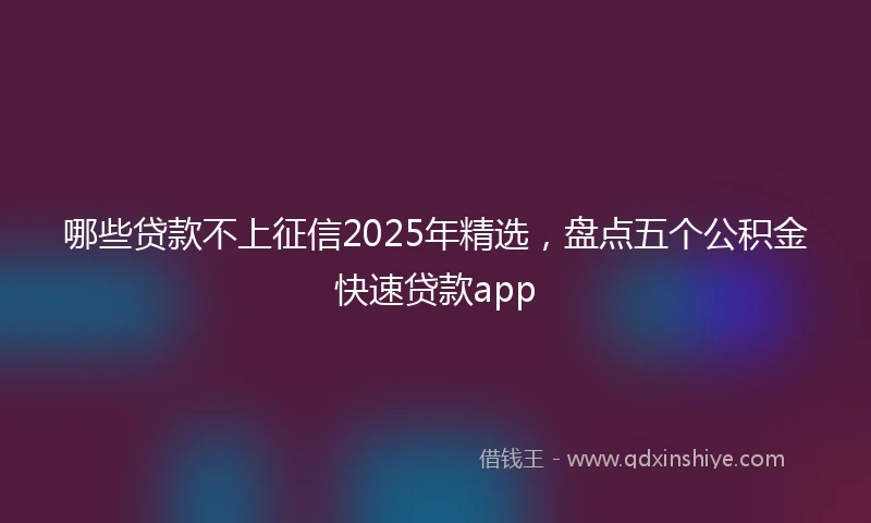 哪些贷款不上征信2025年精选，盘点五个公积金快速贷款app