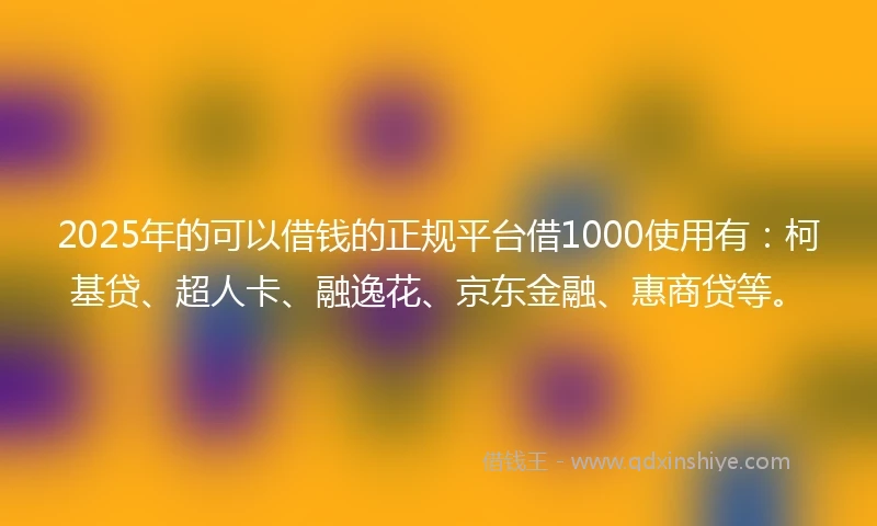 2025年的可以借钱的正规平台借1000使用有：柯基贷、超人卡、融逸花、京东金融、惠商贷等。