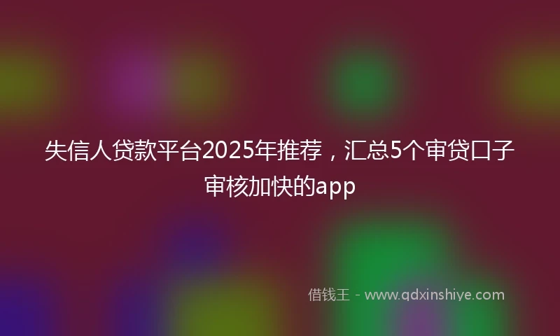 失信人贷款平台2025年推荐，汇总5个审贷口子审核加快的app
