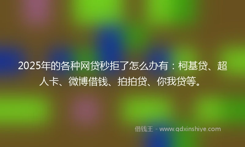2025年的各种网贷秒拒了怎么办有：柯基贷、超人卡、微博借钱、拍拍贷、你我贷等。