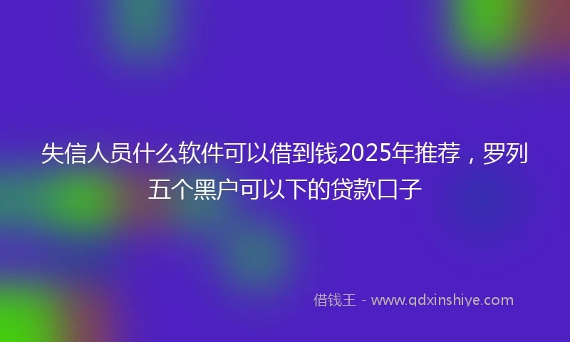 失信人员什么软件可以借到钱2025年推荐，罗列五个黑户可以下的贷款口子