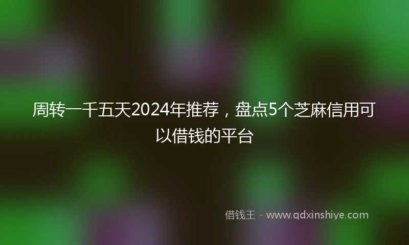 周转一千五天2024年推荐，盘点5个芝麻信用可以借钱的平台