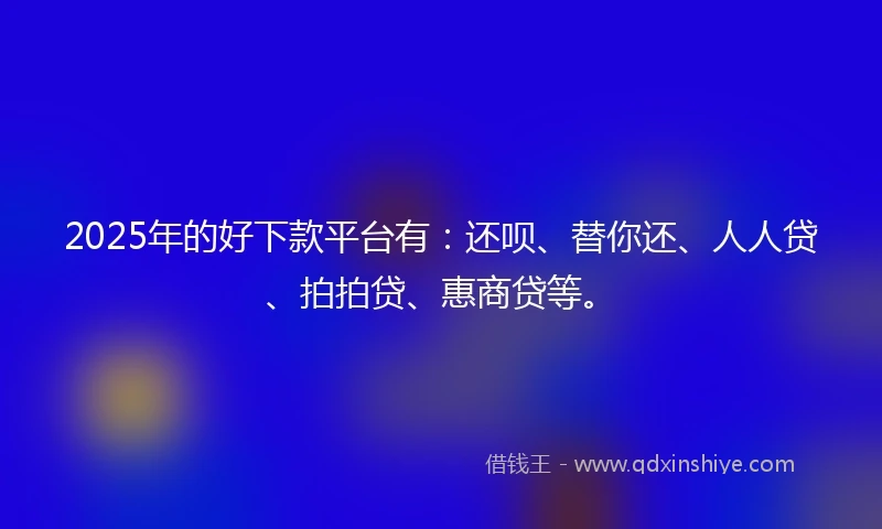 2025年的好下款平台有：还呗、替你还、人人贷、拍拍贷、惠商贷等。