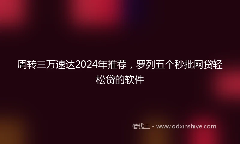 周转三万速达2024年推荐，罗列五个秒批网贷轻松贷的软件
