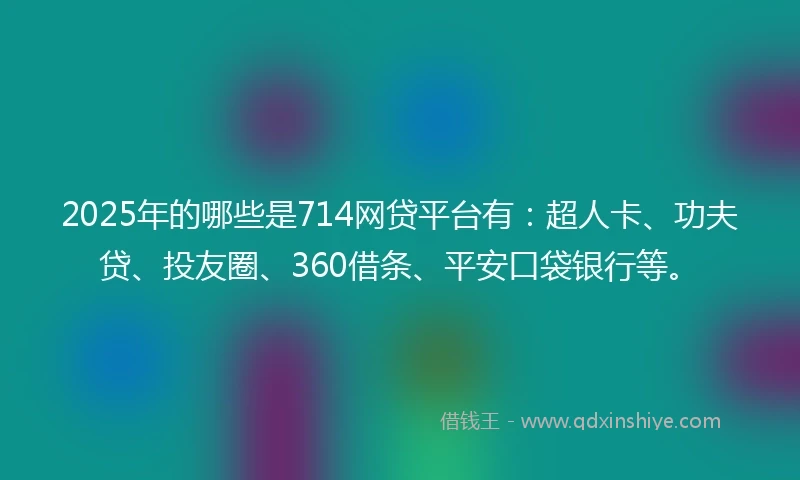 2025年的哪些是714网贷平台有：超人卡、功夫贷、投友圈、360借条、平安口袋银行等。