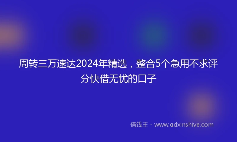 周转三万速达2024年精选,整合5个急用不求评分快借无忧的口子