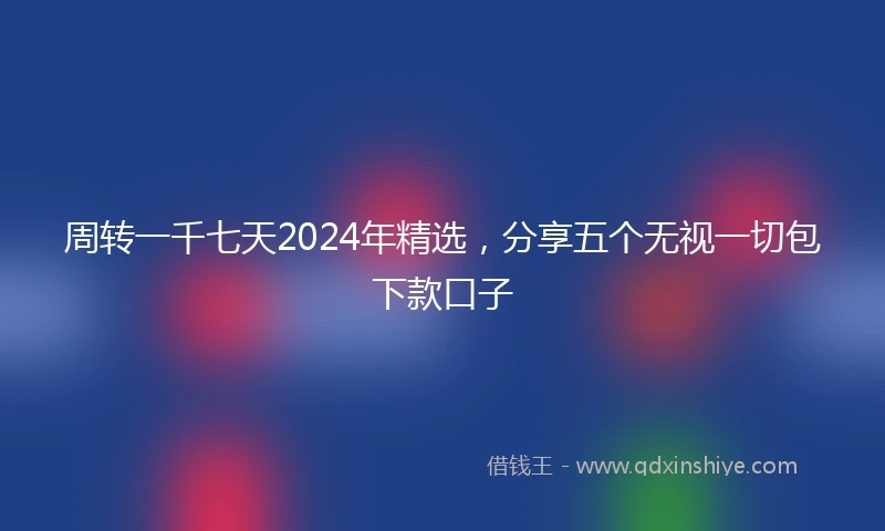 周转一千七天2024年精选，分享五个无视一切包下款口子