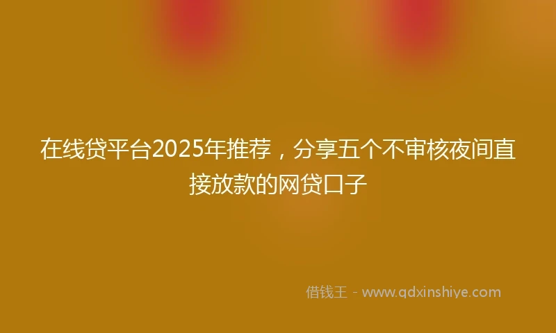 在线贷平台2025年推荐，分享五个不审核夜间直接放款的网贷口子