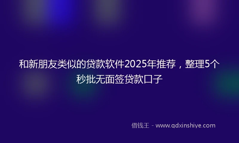 和新朋友类似的贷款软件2025年推荐，整理5个秒批无面签贷款口子