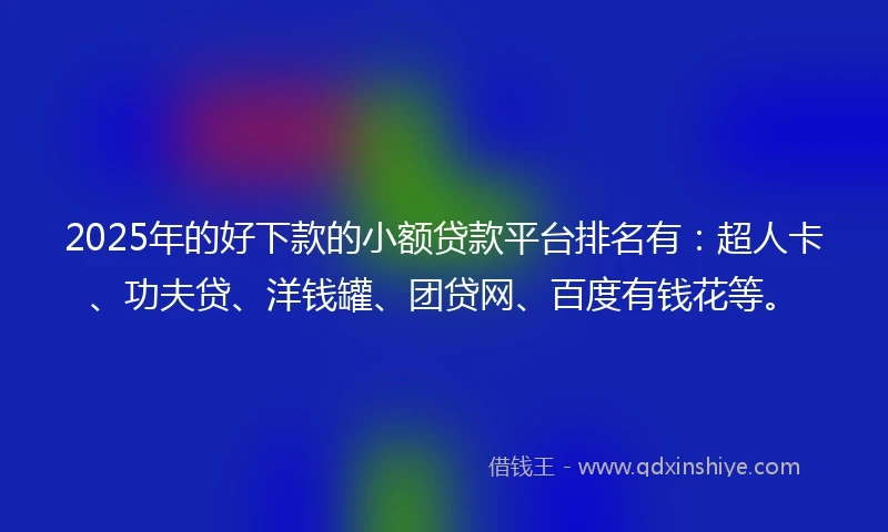 2025年的好下款的小额贷款平台排名有：超人卡、功夫贷、洋钱罐、团贷网、百度有钱花等。