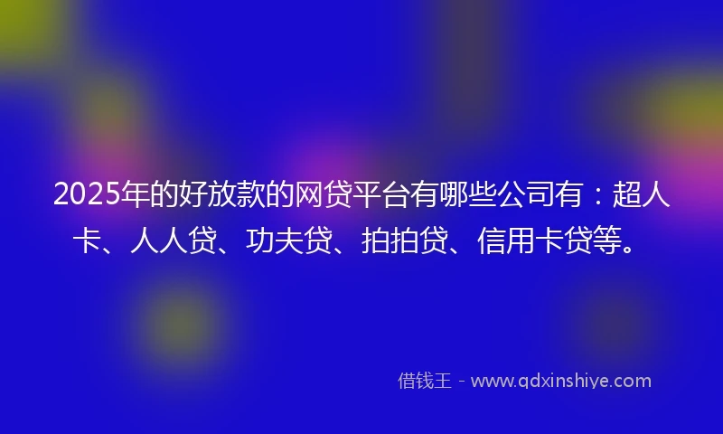 2025年的好放款的网贷平台有哪些公司有：超人卡、人人贷、功夫贷、拍拍贷、信用卡贷等。