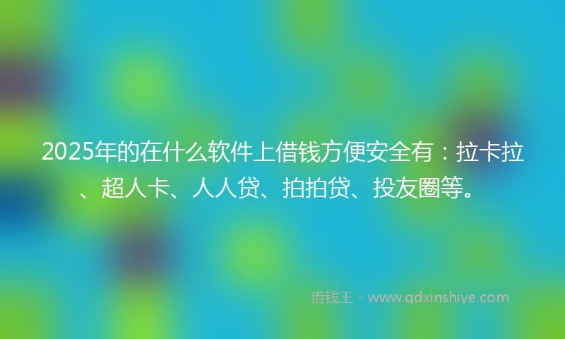 2025年的在什么软件上借钱方便安全有：拉卡拉、超人卡、人人贷、拍拍贷、投友圈等。