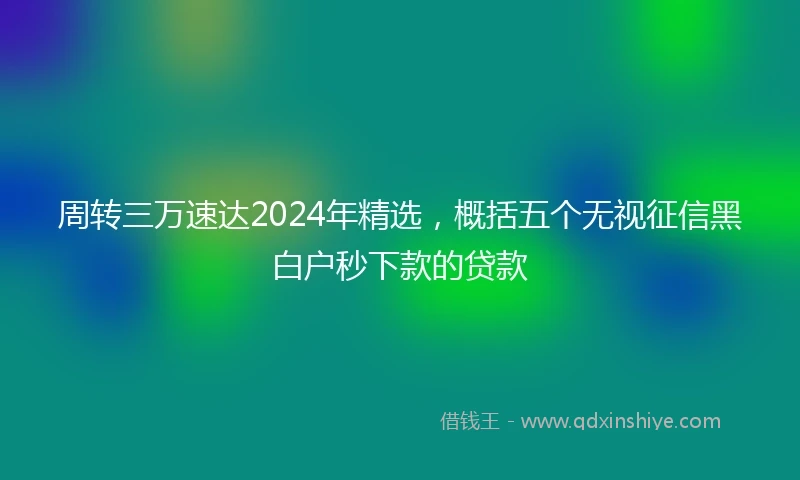 周转三万速达2024年精选,概括五个无视征信黑白户秒下款的贷款