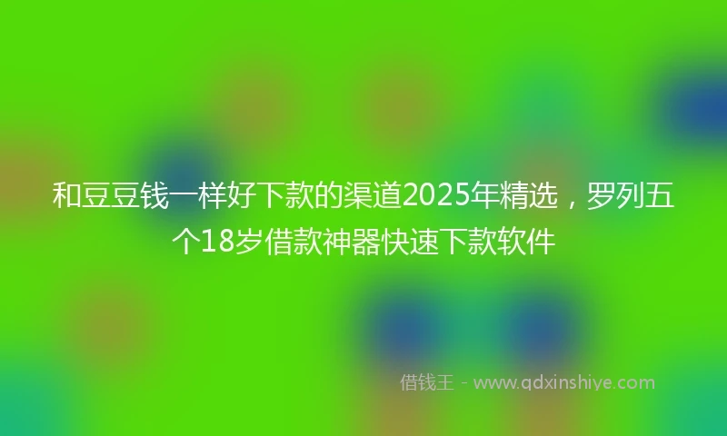 和豆豆钱一样好下款的渠道2025年精选，罗列五个18岁借款神器快速下款软件