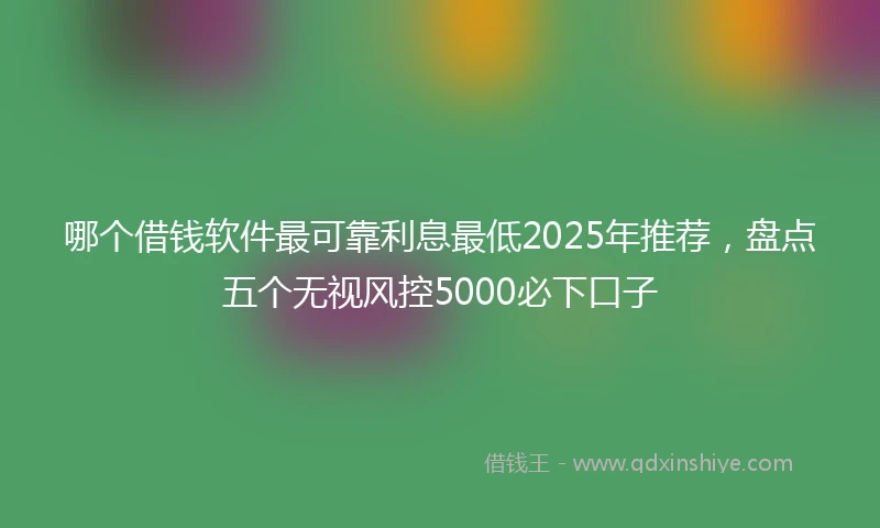 哪个借钱软件最可靠利息最低2025年推荐,盘点五个无视风控5000必下口子