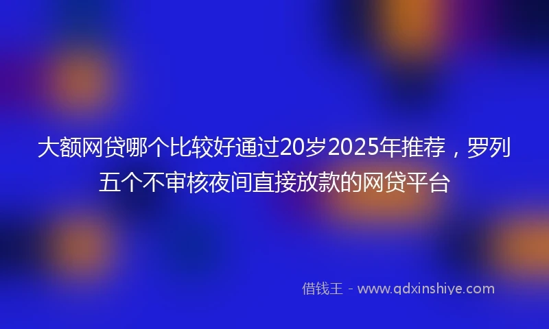 大额网贷哪个比较好通过20岁2025年推荐，罗列五个不审核夜间直接放款的网贷平台