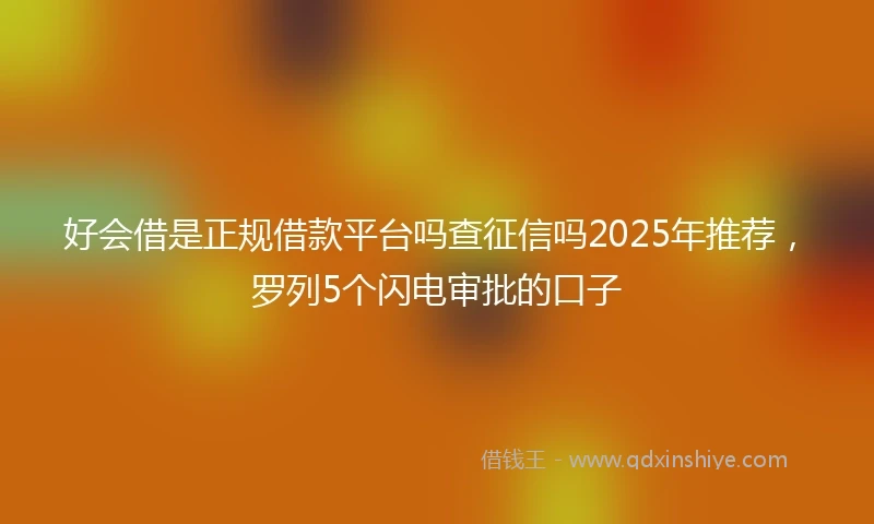 好会借是正规借款平台吗查征信吗2025年推荐，罗列5个闪电审批的口子