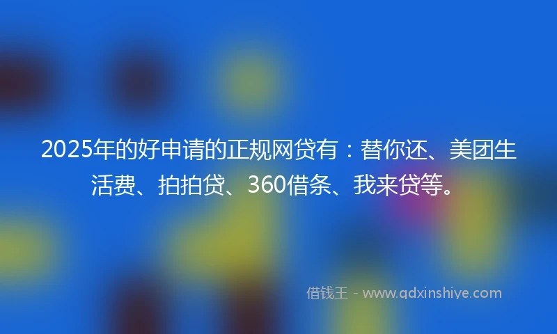 2025年的好申请的正规网贷有：替你还、美团生活费、拍拍贷、360借条、我来贷等。