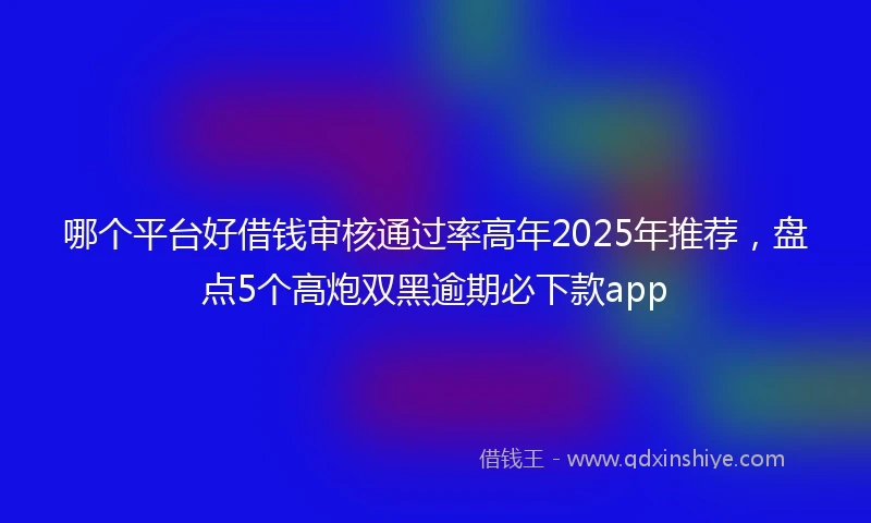 哪个平台好借钱审核通过率高年2025年推荐，盘点5个高炮双黑逾期必下款app