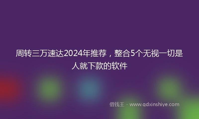 周转三万速达2024年推荐，整合5个无视一切是人就下款的软件