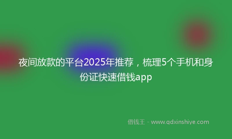 夜间放款的平台2025年推荐，梳理5个手机和身份证快速借钱app