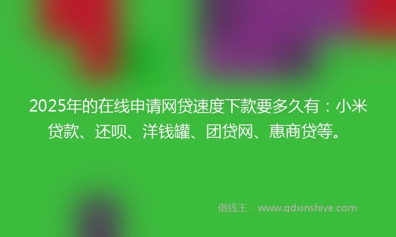 2025年的在线申请网贷速度下款要多久有：小米贷款、还呗、洋钱罐、团贷网、惠商贷等。