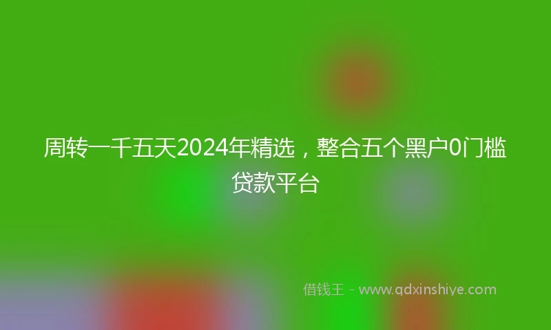 周转一千五天2024年精选，整合五个黑户0门槛贷款平台