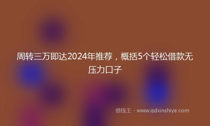 周转三万即达2024年推荐，概括5个轻松借款无压力口子