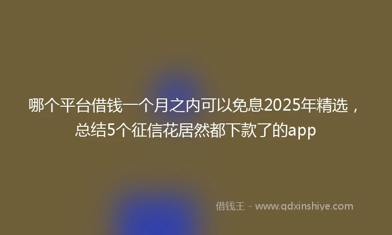 哪个平台借钱一个月之内可以免息2025年精选，总结5个征信花居然都下款了的app