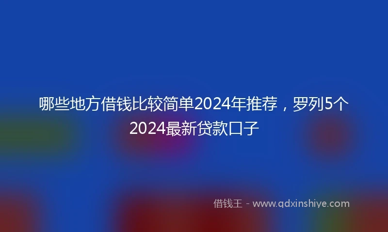 哪些地方借钱比较简单2024年推荐,罗列5个2024最新贷款口子