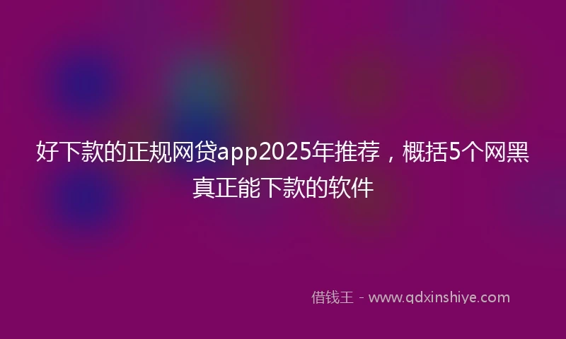好下款的正规网贷app2025年推荐，概括5个网黑真正能下款的软件