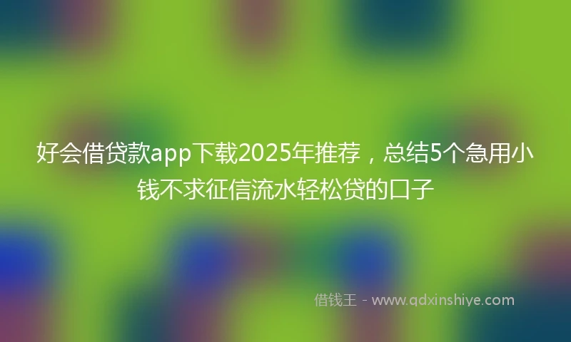 好会借贷款app下载2025年推荐，总结5个急用小钱不求征信流水轻松贷的口子