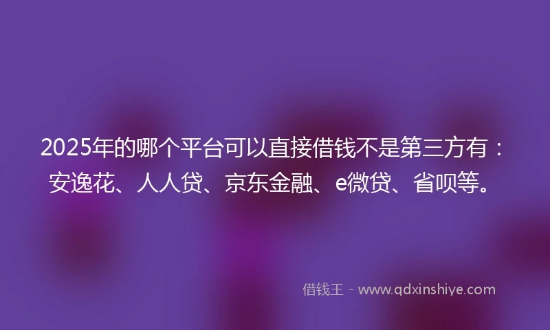 2025年的哪个平台可以直接借钱不是第三方有：安逸花、人人贷、京东金融、e微贷、省呗等。