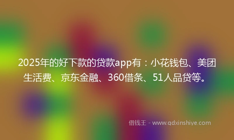 2025年的好下款的贷款app有：小花钱包、美团生活费、京东金融、360借条、51人品贷等。