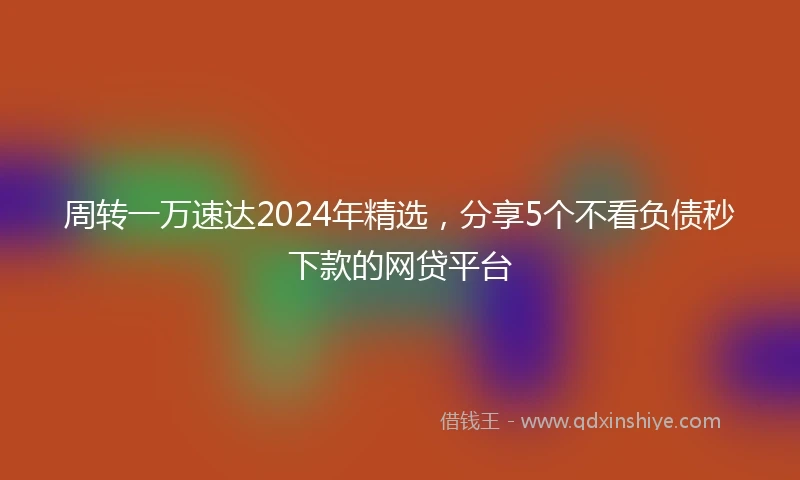 周转一万速达2024年精选，分享5个不看负债秒下款的网贷平台