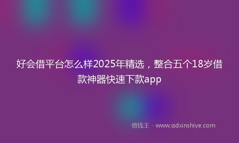 好会借平台怎么样2025年精选，整合五个18岁借款神器快速下款app
