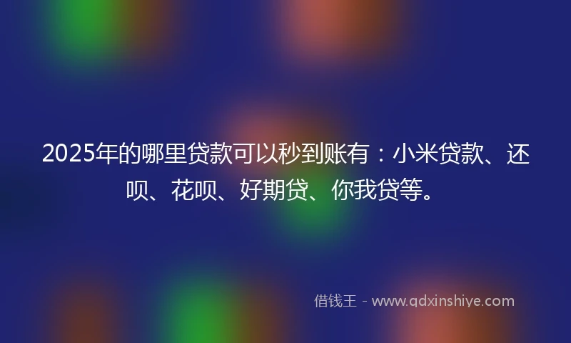 2025年的哪里贷款可以秒到账有：小米贷款、还呗、花呗、好期贷、你我贷等。
