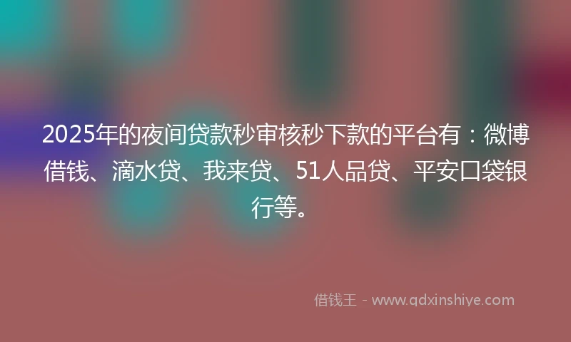 2025年的夜间贷款秒审核秒下款的平台有：微博借钱、滴水贷、我来贷、51人品贷、平安口袋银行等。