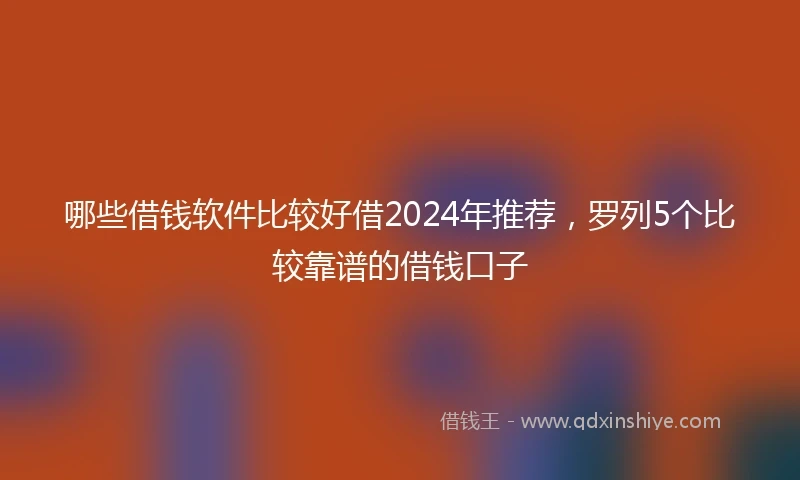 哪些借钱软件比较好借2024年推荐，罗列5个比较靠谱的借钱口子
