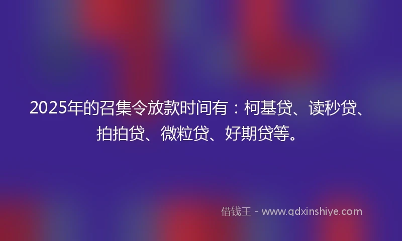 2025年的召集令放款时间有：柯基贷、读秒贷、拍拍贷、微粒贷、好期贷等。