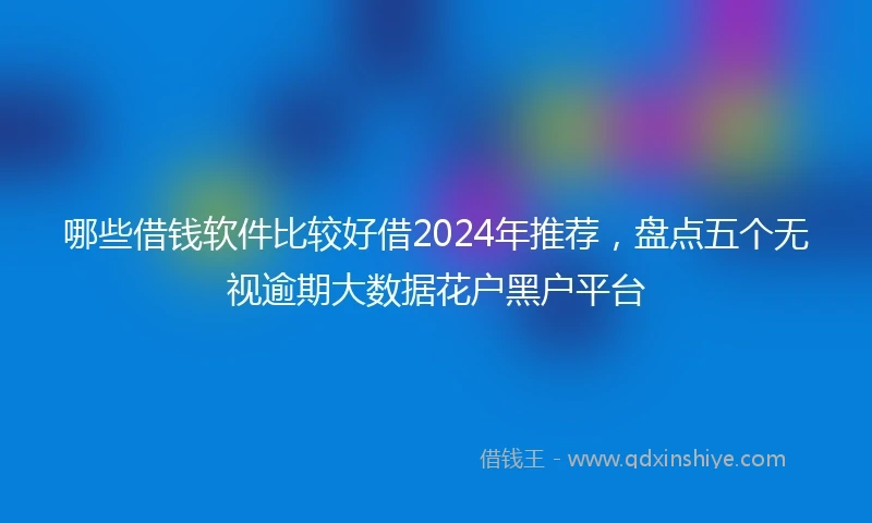 哪些借钱软件比较好借2024年推荐，盘点五个无视逾期大数据花户黑户平台