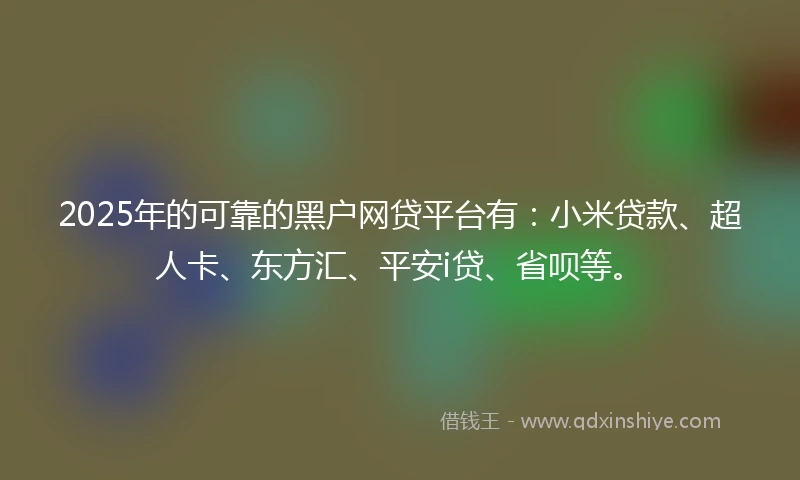 2025年的可靠的黑户网贷平台有：小米贷款、超人卡、东方汇、平安i贷、省呗等。