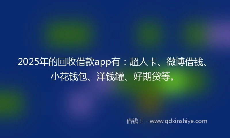 2025年的回收借款app有：超人卡、微博借钱、小花钱包、洋钱罐、好期贷等。